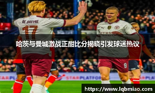 哈茨与曼城激战正酣比分揭晓引发球迷热议