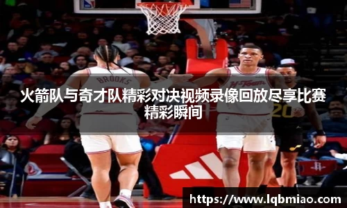 火箭队与奇才队精彩对决视频录像回放尽享比赛精彩瞬间