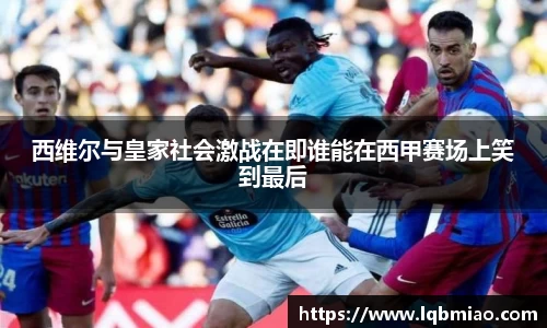 西维尔与皇家社会激战在即谁能在西甲赛场上笑到最后