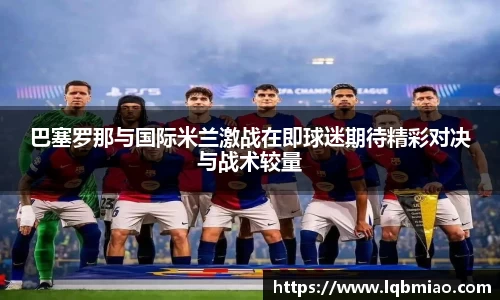 巴塞罗那与国际米兰激战在即球迷期待精彩对决与战术较量