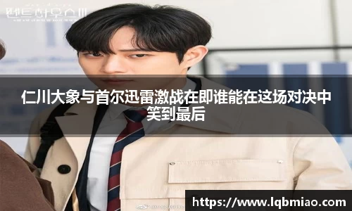 仁川大象与首尔迅雷激战在即谁能在这场对决中笑到最后