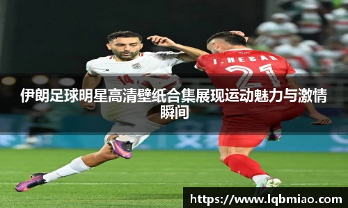 伊朗足球明星高清壁纸合集展现运动魅力与激情瞬间